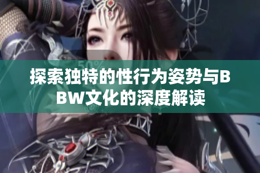 探索独特的性行为姿势与BBW文化的深度解读