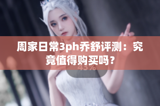 周家日常3ph乔舒评测：究竟值得购买吗？