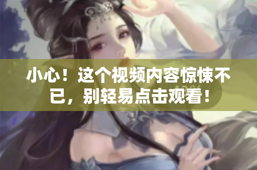小心！这个视频内容惊悚不已，别轻易点击观看！