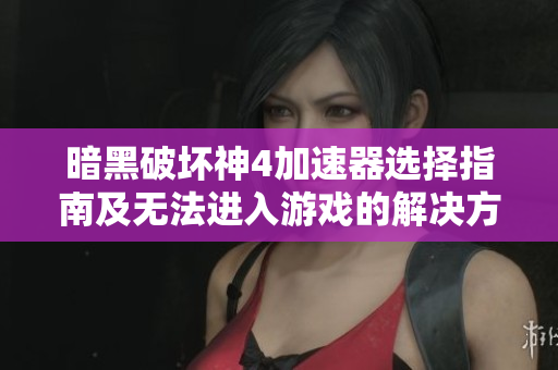 暗黑破坏神4加速器选择指南及无法进入游戏的解决方案