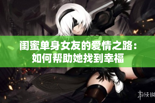 闺蜜单身女友的爱情之路：如何帮助她找到幸福