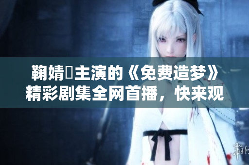 鞠婧祎主演的《免费造梦》精彩剧集全网首播，快来观看吧