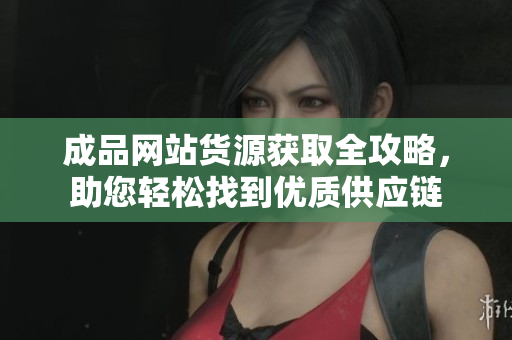 成品网站货源获取全攻略，助您轻松找到优质供应链