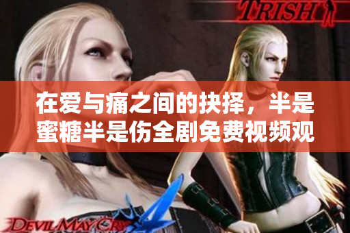 在爱与痛之间的抉择，半是蜜糖半是伤全剧免费视频观看