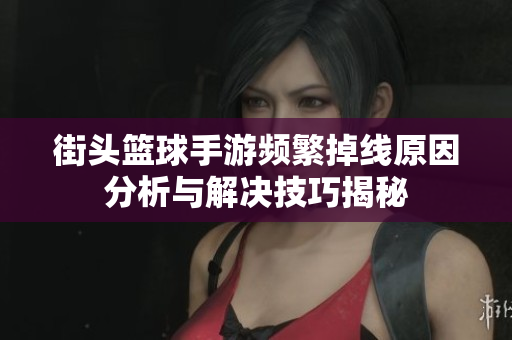 街头篮球手游频繁掉线原因分析与解决技巧揭秘