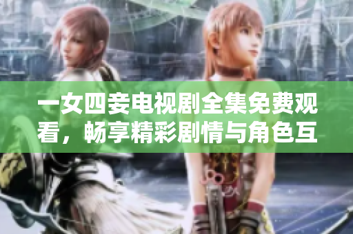 一女四妾电视剧全集免费观看，畅享精彩剧情与角色互动