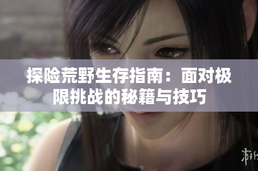 探险荒野生存指南：面对极限挑战的秘籍与技巧