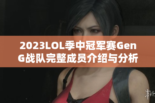 2023LOL季中冠军赛GenG战队完整成员介绍与分析