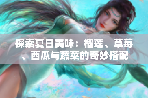 探索夏日美味：榴莲、草莓、西瓜与蔬菜的奇妙搭配