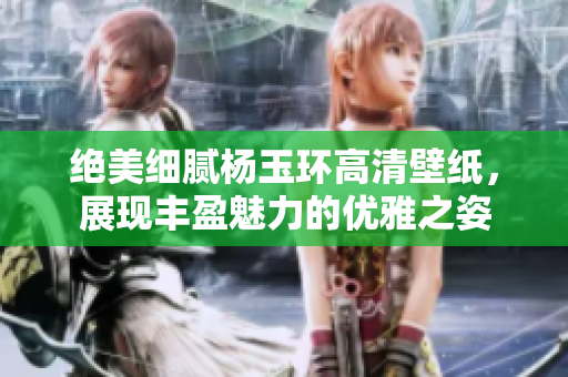 绝美细腻杨玉环高清壁纸，展现丰盈魅力的优雅之姿