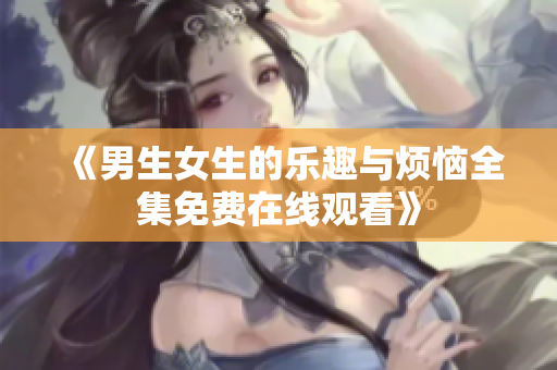 《男生女生的乐趣与烦恼全集免费在线观看》