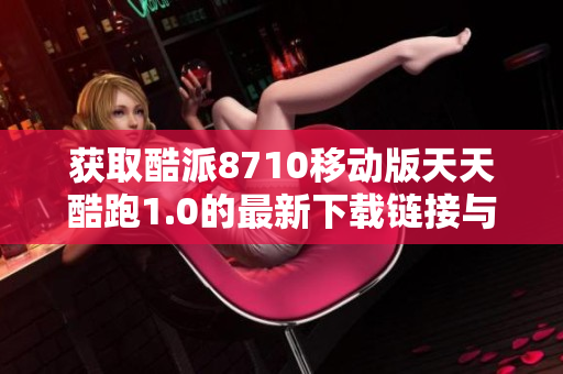 获取酷派8710移动版天天酷跑1.0的最新下载链接与攻略介绍