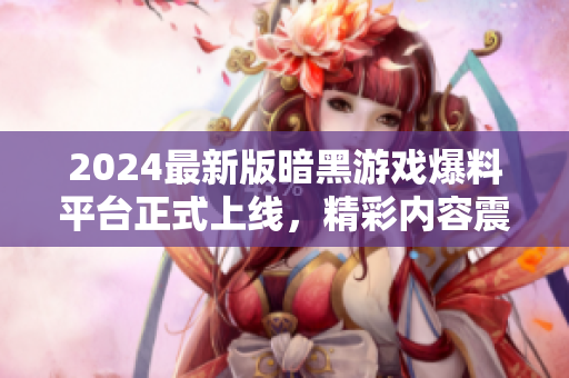 2024最新版暗黑游戏爆料平台正式上线，精彩内容震撼来袭