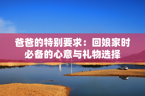 爸爸的特别要求：回娘家时必备的心意与礼物选择