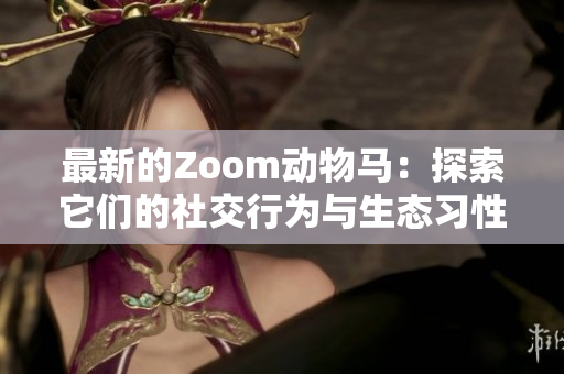 最新的Zoom动物马：探索它们的社交行为与生态习性