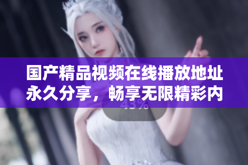 国产精品视频在线播放地址永久分享，畅享无限精彩内容