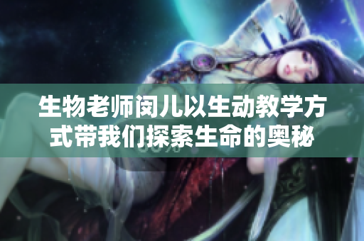 生物老师闵儿以生动教学方式带我们探索生命的奥秘