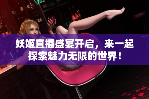 妖姬直播盛宴开启，来一起探索魅力无限的世界！