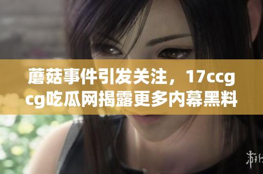 蘑菇事件引发关注，17ccgcg吃瓜网揭露更多内幕黑料