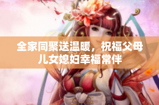 全家同聚送温暖，祝福父母儿女媳妇幸福常伴