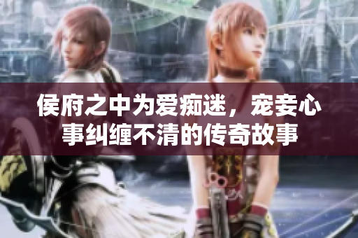 侯府之中为爱痴迷，宠妾心事纠缠不清的传奇故事