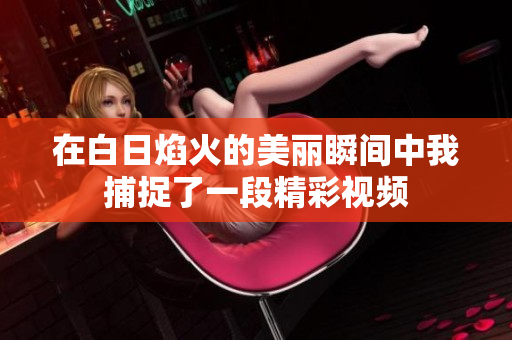 在白日焰火的美丽瞬间中我捕捉了一段精彩视频