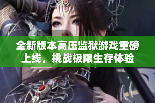 全新版本高压监狱游戏重磅上线，挑战极限生存体验