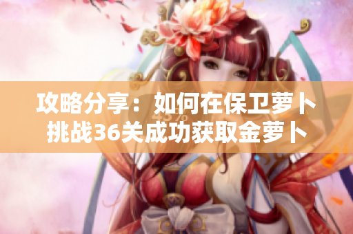 攻略分享：如何在保卫萝卜挑战36关成功获取金萝卜