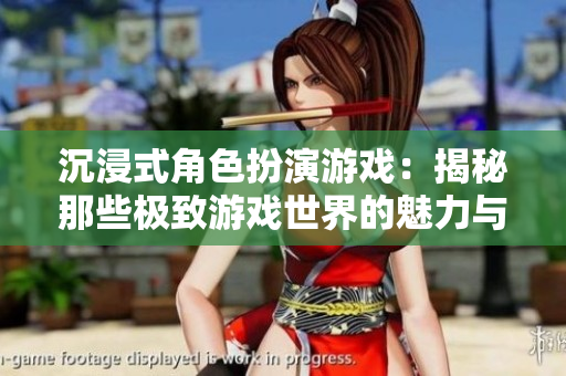 沉浸式角色扮演游戏：揭秘那些极致游戏世界的魅力与乐趣