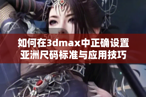 如何在3dmax中正确设置亚洲尺码标准与应用技巧