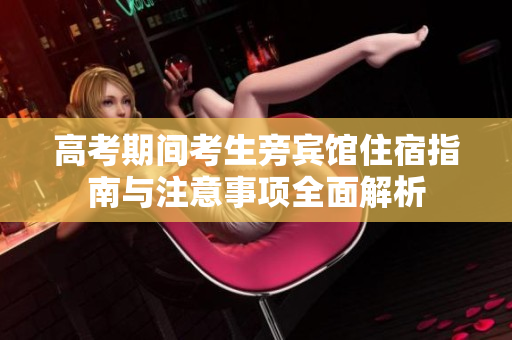 高考期间考生旁宾馆住宿指南与注意事项全面解析
