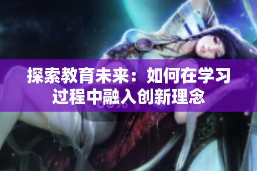 探索教育未来：如何在学习过程中融入创新理念